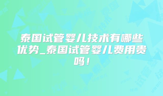泰国试管婴儿技术有哪些优势_泰国试管婴儿费用贵吗!