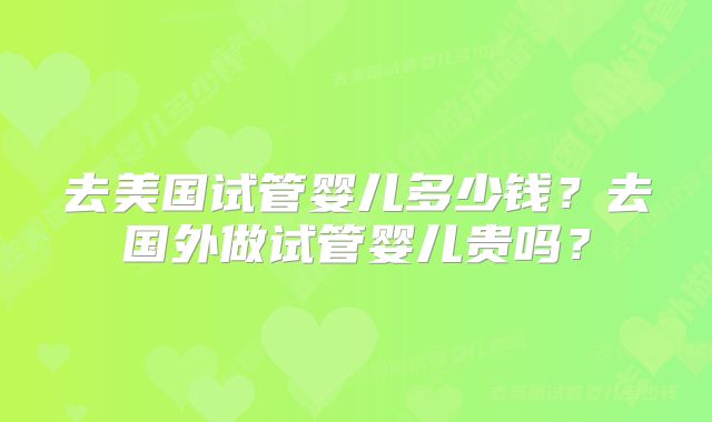 去美国试管婴儿多少钱？去国外做试管婴儿贵吗？