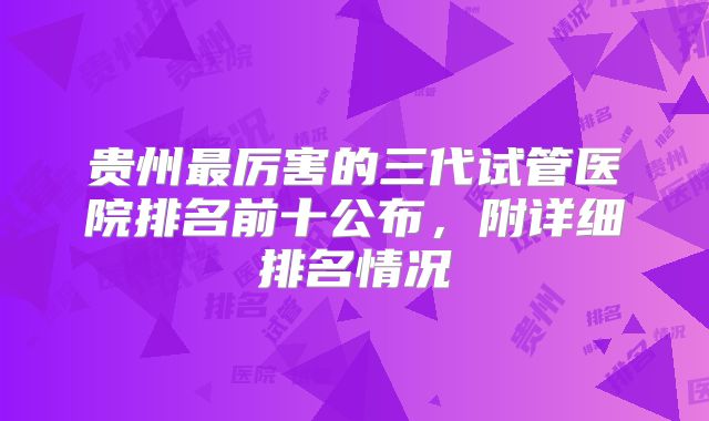 贵州最厉害的三代试管医院排名前十公布，附详细排名情况