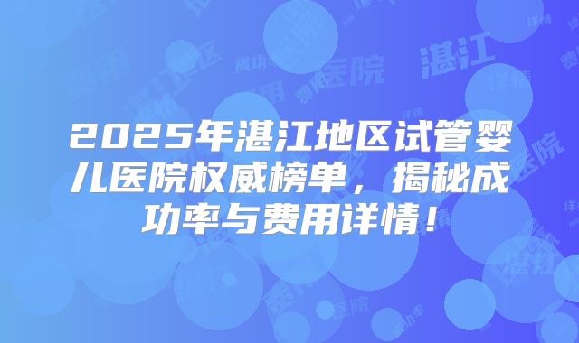 2025年湛江地区试管婴儿医院权威榜单，揭秘成功率与费用详情！