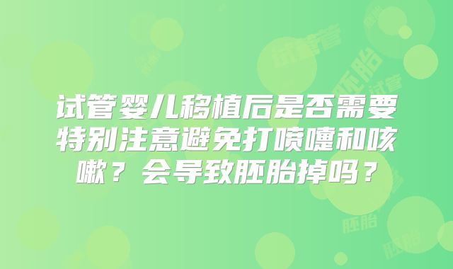试管婴儿移植后是否需要特别注意避免打喷嚏和咳嗽？会导致胚胎掉吗？