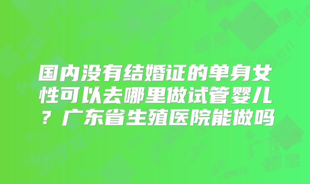 国内没有结婚证的单身女性可以去哪里做试管婴儿？广东省生殖医院能做吗