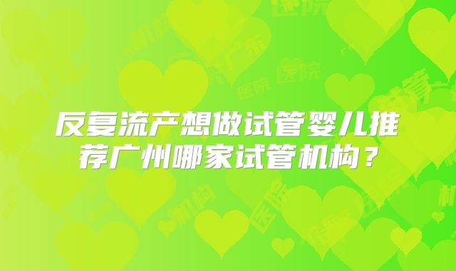 反复流产想做试管婴儿推荐广州哪家试管机构？
