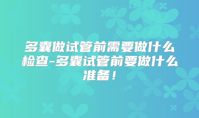 多囊做试管前需要做什么检查-多囊试管前要做什么准备！