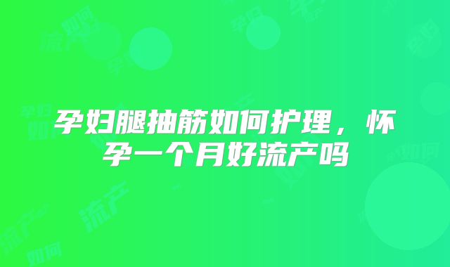 孕妇腿抽筋如何护理，怀孕一个月好流产吗