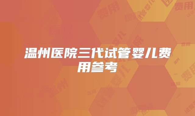 温州医院三代试管婴儿费用参考