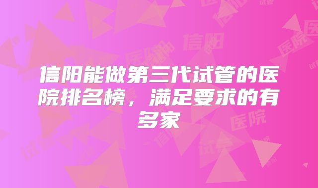 信阳能做第三代试管的医院排名榜，满足要求的有多家