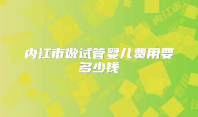 内江市做试管婴儿费用要多少钱
