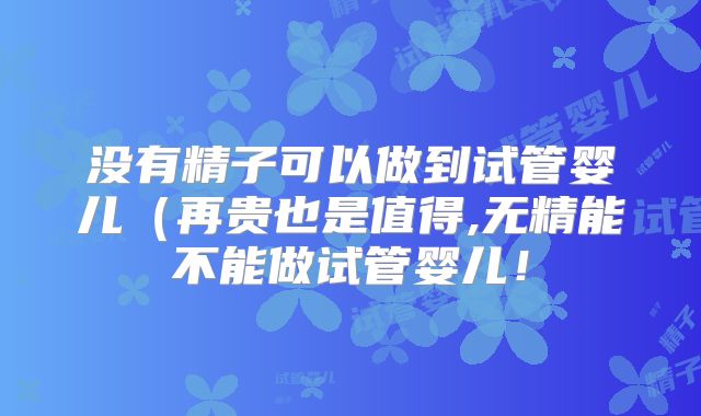 没有精子可以做到试管婴儿（再贵也是值得,无精能不能做试管婴儿！