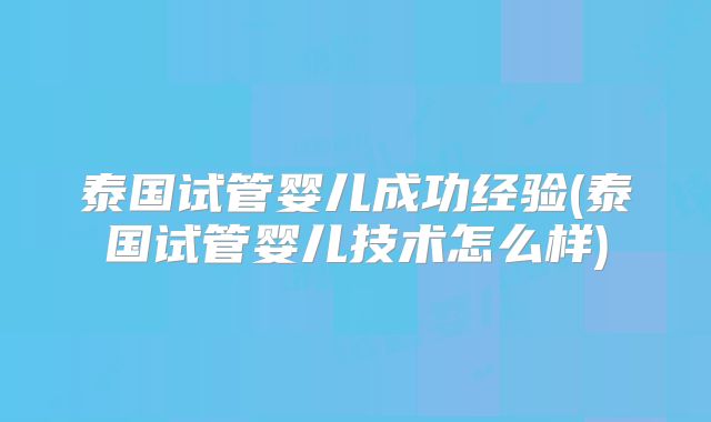 泰国试管婴儿成功经验(泰国试管婴儿技术怎么样)