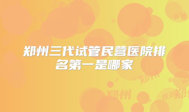郑州三代试管民营医院排名第一是哪家