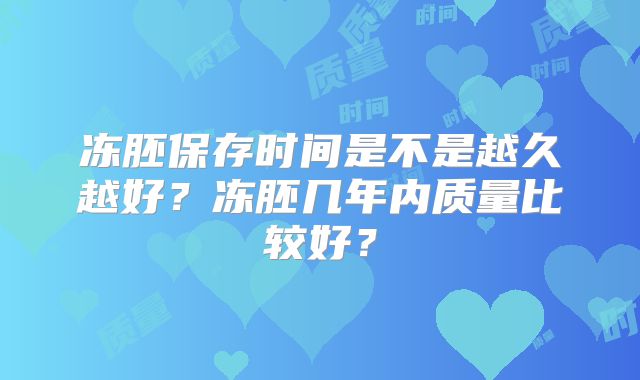 冻胚保存时间是不是越久越好?冻胚几年内质量比较好?