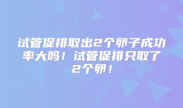 试管促排取出2个卵子成功率大吗！试管促排只取了2个卵！