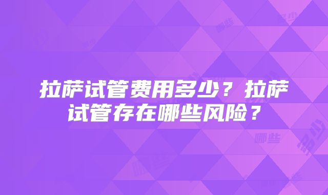 拉萨试管费用多少？拉萨试管存在哪些风险？