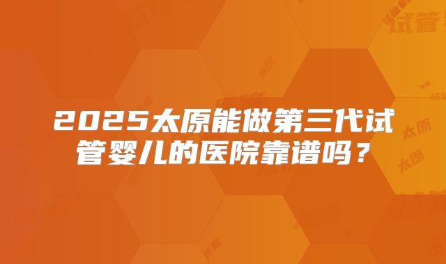 2025太原能做第三代试管婴儿的医院靠谱吗？