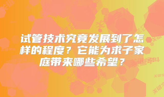 试管技术究竟发展到了怎样的程度？它能为求子家庭带来哪些希望？