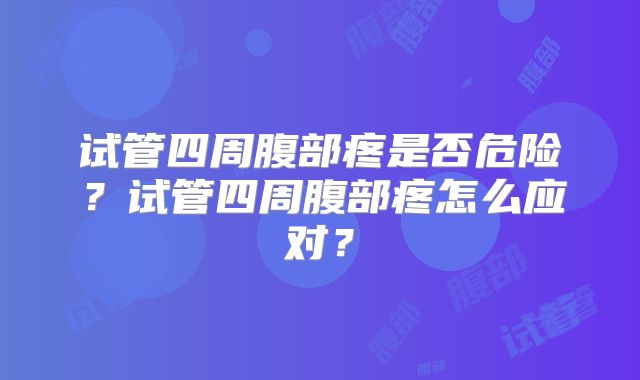 试管四周腹部疼是否危险?试管四周腹部疼怎么应对?