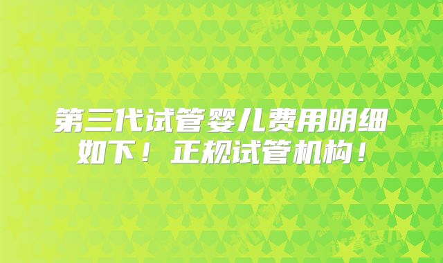 第三代试管婴儿费用明细如下！正规试管机构！