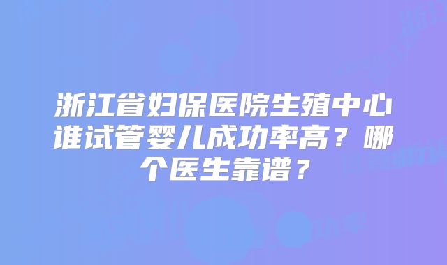 浙江省妇保医院生殖中心谁试管婴儿成功率高?哪个医生靠谱?