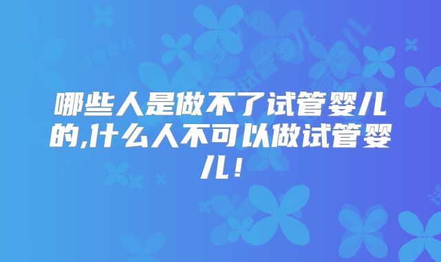 哪些人是做不了试管婴儿的,什么人不可以做试管婴儿!