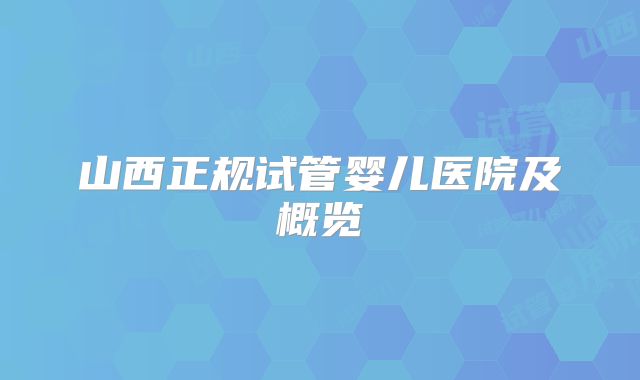 山西正规试管婴儿医院及概览