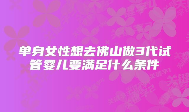 单身女性想去佛山做3代试管婴儿要满足什么条件