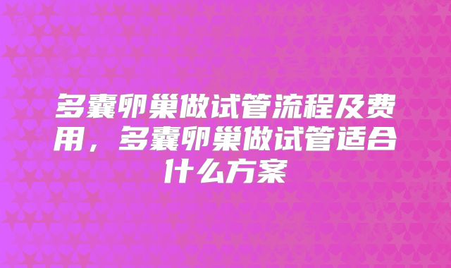 多囊卵巢做试管流程及费用，多囊卵巢做试管适合什么方案