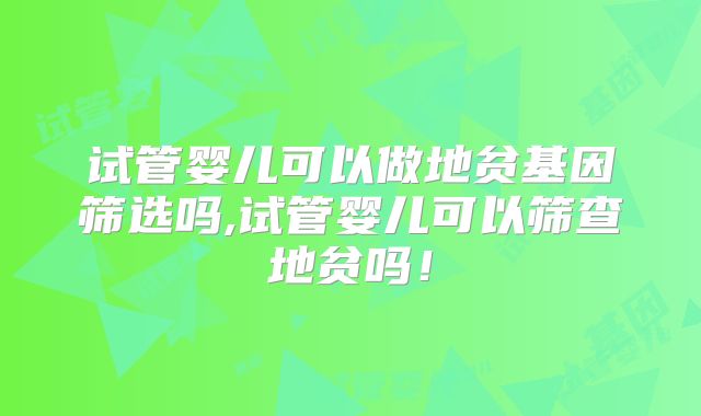 试管婴儿可以做地贫基因筛选吗,试管婴儿可以筛查地贫吗！
