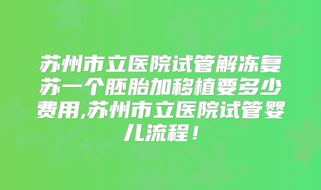 苏州市立医院试管解冻复苏一个胚胎加移植要多少费用,苏州市立医院试管婴儿流程!