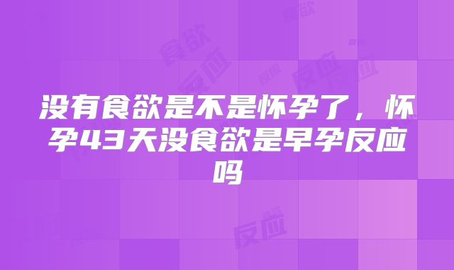没有食欲是不是怀孕了，怀孕43天没食欲是早孕反应吗