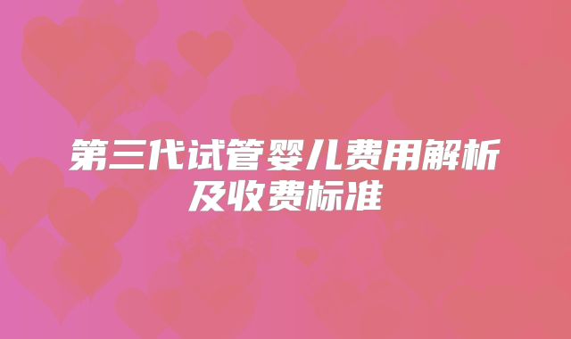 第三代试管婴儿费用解析及收费标准