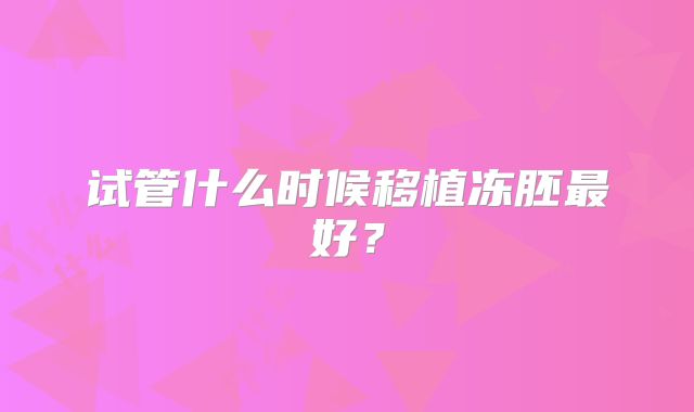 试管什么时候移植冻胚最好?