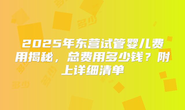 2025年东营试管婴儿费用揭秘,总费用多少钱?附上详细清单