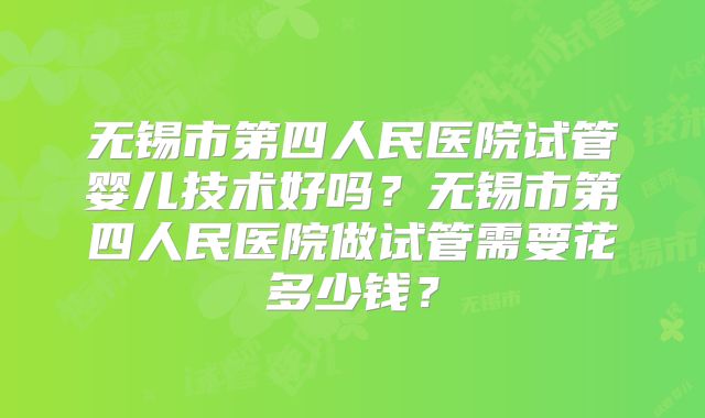 无锡市第四人民医院试管婴儿技术好吗?无锡市第四人民医院做试管需要花多少钱?