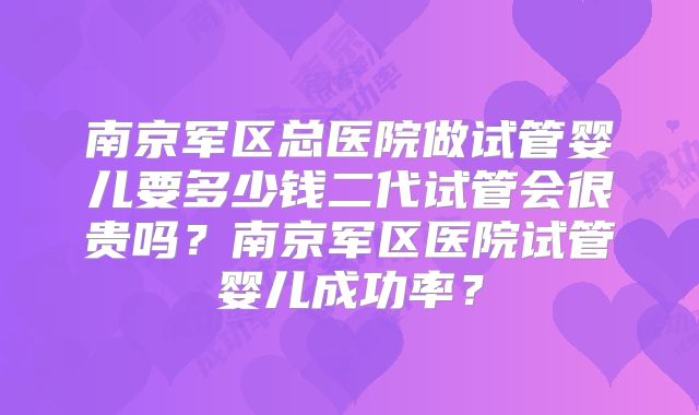 南京军区总医院做试管婴儿要多少钱二代试管会很贵吗？南京军区医院试管婴儿成功率？