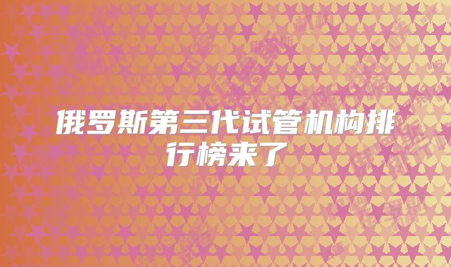 俄罗斯第三代试管机构排行榜来了