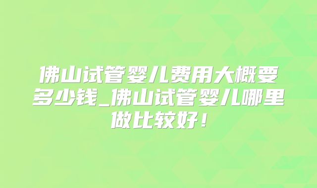 佛山试管婴儿费用大概要多少钱_佛山试管婴儿哪里做比较好！