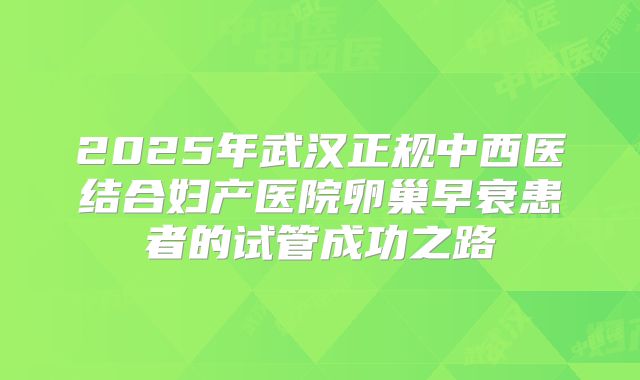 2025年武汉正规中西医结合妇产医院卵巢早衰患者的试管成功之路