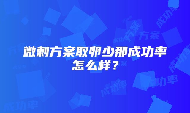 微刺方案取卵少那成功率怎么样？