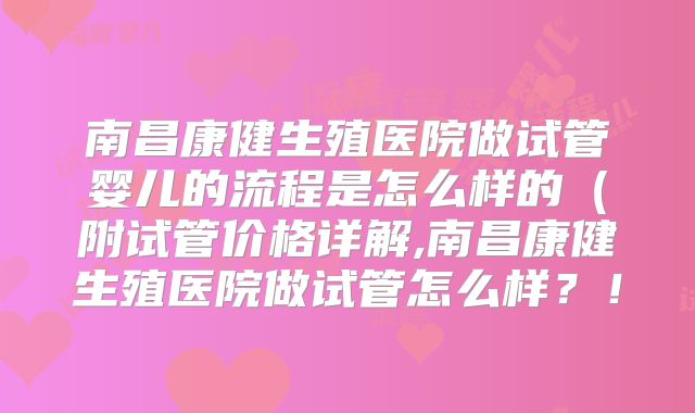 南昌康健生殖医院做试管婴儿的流程是怎么样的(附试管价格详解,南昌康健生殖医院做试管怎么样?!