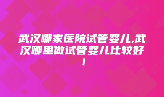 武汉哪家医院试管婴儿,武汉哪里做试管婴儿比较好!