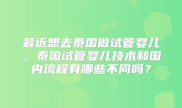 最近想去泰国做试管婴儿，泰国试管婴儿技术和国内流程有哪些不同吗？