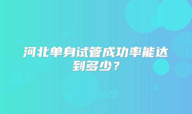 河北单身试管成功率能达到多少?