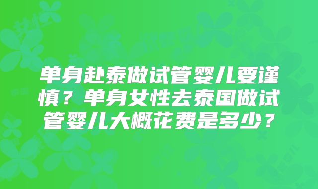 单身赴泰做试管婴儿要谨慎?单身女性去泰国做试管婴儿大概花费是多少?