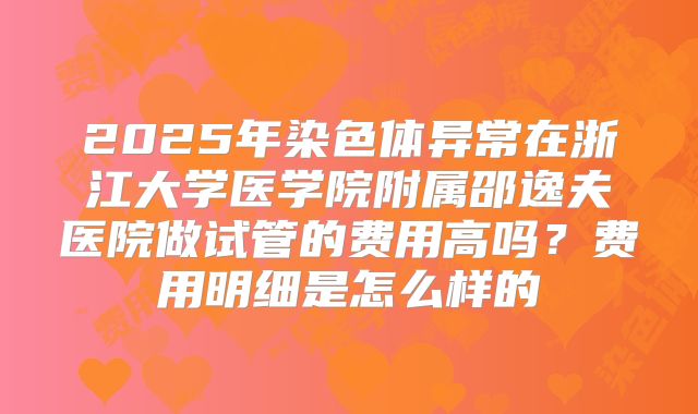 2025年染色体异常在浙江大学医学院附属邵逸夫医院做试管的费用高吗？费用明细是怎么样的