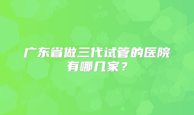 广东省做三代试管的医院有哪几家?