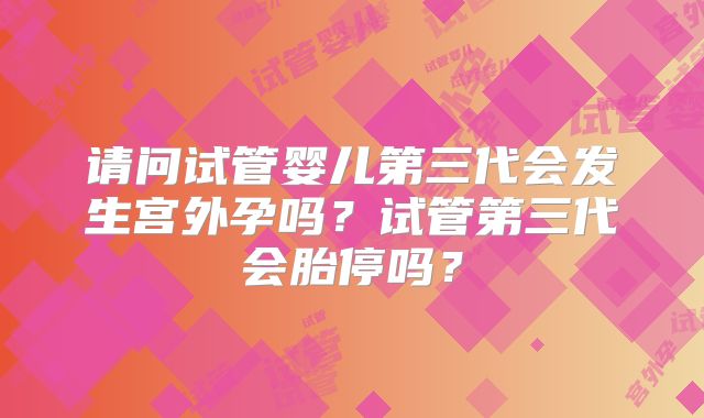 请问试管婴儿第三代会发生宫外孕吗？试管第三代会胎停吗？