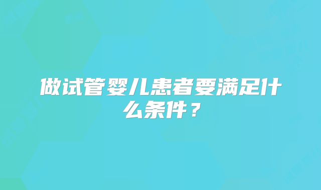 做试管婴儿患者要满足什么条件?