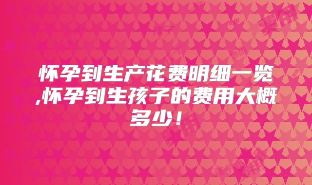 怀孕到生产花费明细一览,怀孕到生孩子的费用大概多少！