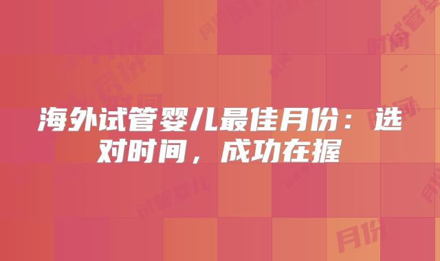 海外试管婴儿最佳月份：选对时间，成功在握